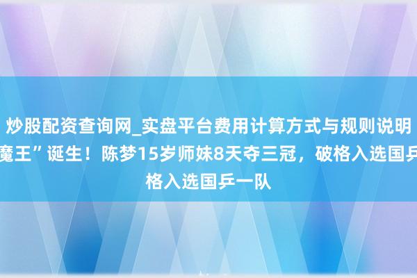 炒股配资查询网_实盘平台费用计算方式与规则说明 “小魔王”诞生！陈梦15岁师妹8天夺三冠，破格入选国乒一队