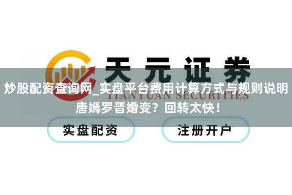 炒股配资查询网_实盘平台费用计算方式与规则说明 唐嫣罗晋婚变？回转太快！
