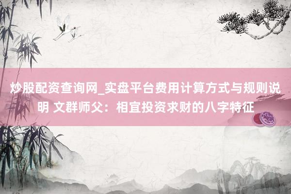 炒股配资查询网_实盘平台费用计算方式与规则说明 文群师父：相宜投资求财的八字特征