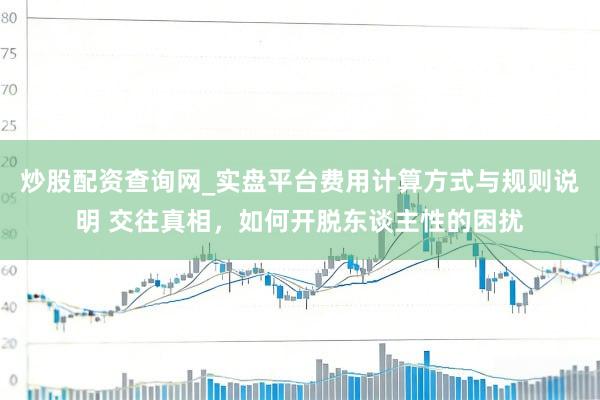 炒股配资查询网_实盘平台费用计算方式与规则说明 交往真相，如何开脱东谈主性的困扰
