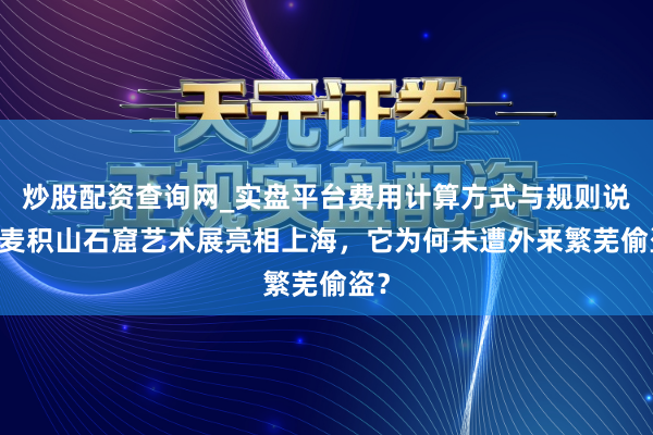 炒股配资查询网_实盘平台费用计算方式与规则说明 麦积山石窟艺术展亮相上海，它为何未遭外来繁芜偷盗？