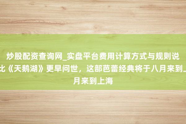 炒股配资查询网_实盘平台费用计算方式与规则说明 比《天鹅湖》更早问世，这部芭蕾经典将于八月来到上海