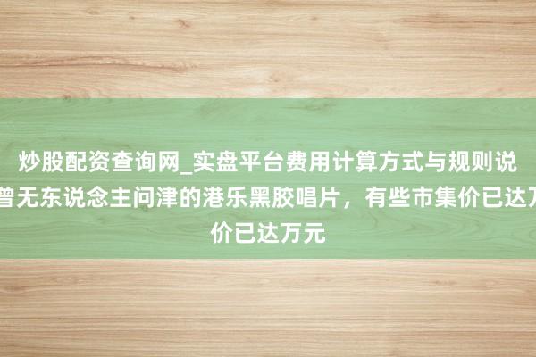 炒股配资查询网_实盘平台费用计算方式与规则说明 曾无东说念主问津的港乐黑胶唱片，有些市集价已达万元