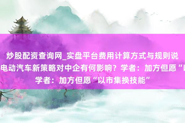 炒股配资查询网_实盘平台费用计算方式与规则说明 加拿大官宣电动汽车新策略对中企有何影响？学者：加方但愿“以市集换技能”