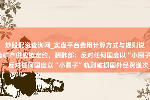 炒股配资查询网_实盘平台费用计算方式与规则说明 好意思欧日组建要道矿产供应链定约，酬酢部：反对任何国度以“小圈子”轨则破损国外经贸递次