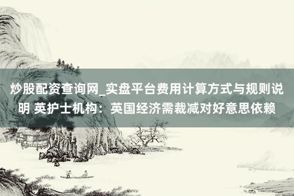 炒股配资查询网_实盘平台费用计算方式与规则说明 英护士机构：英国经济需裁减对好意思依赖