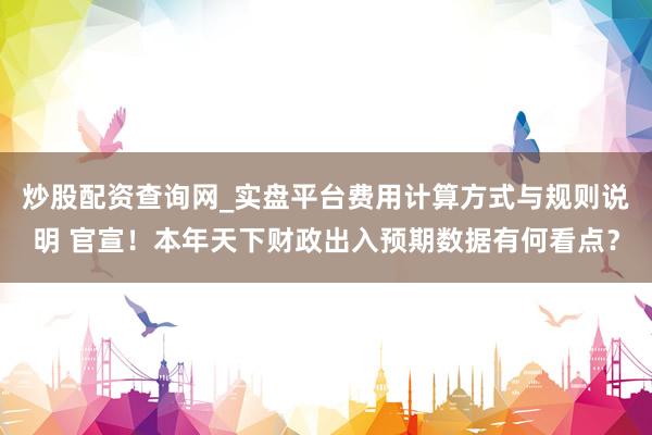 炒股配资查询网_实盘平台费用计算方式与规则说明 官宣！本年天下财政出入预期数据有何看点？