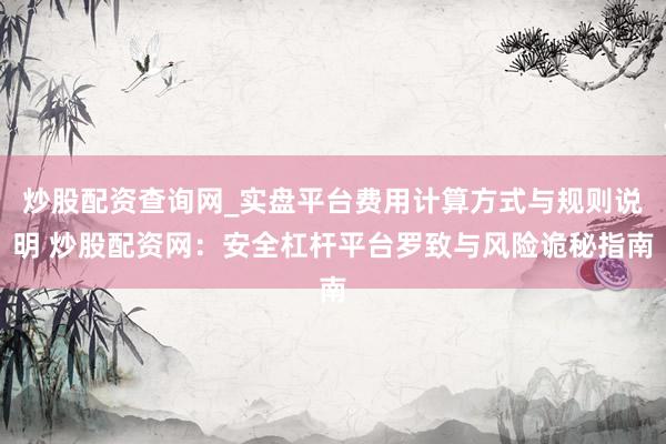 炒股配资查询网_实盘平台费用计算方式与规则说明 炒股配资网：安全杠杆平台罗致与风险诡秘指南
