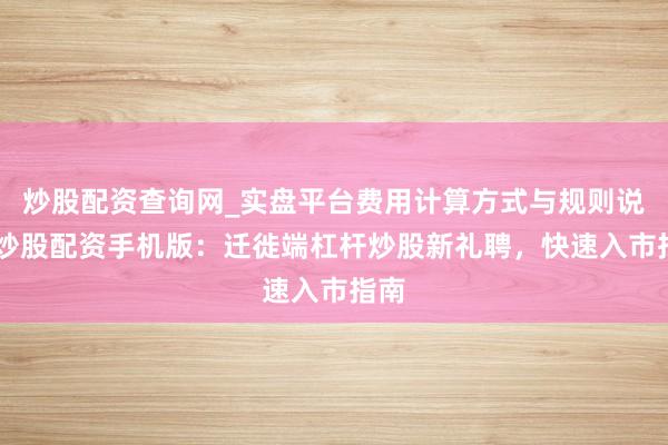 炒股配资查询网_实盘平台费用计算方式与规则说明 炒股配资手机版：迁徙端杠杆炒股新礼聘，快速入市指南