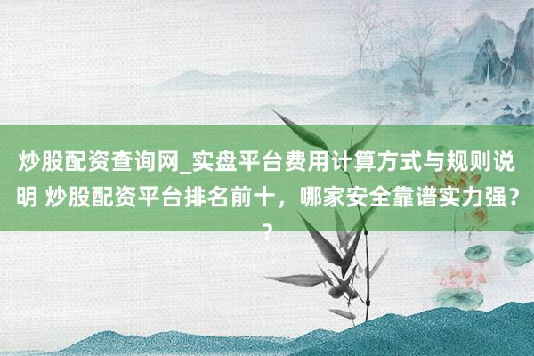 炒股配资查询网_实盘平台费用计算方式与规则说明 炒股配资平台排名前十，哪家安全靠谱实力强？