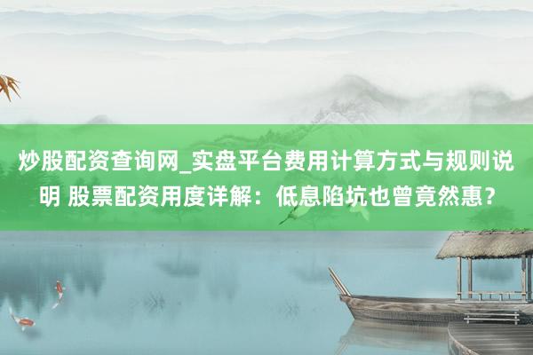 炒股配资查询网_实盘平台费用计算方式与规则说明 股票配资用度详解：低息陷坑也曾竟然惠？