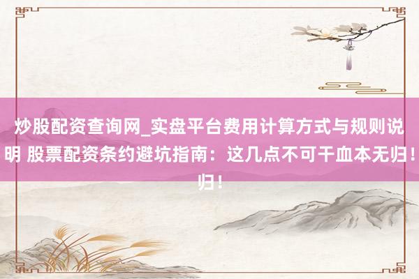 炒股配资查询网_实盘平台费用计算方式与规则说明 股票配资条约避坑指南：这几点不可干血本无归！