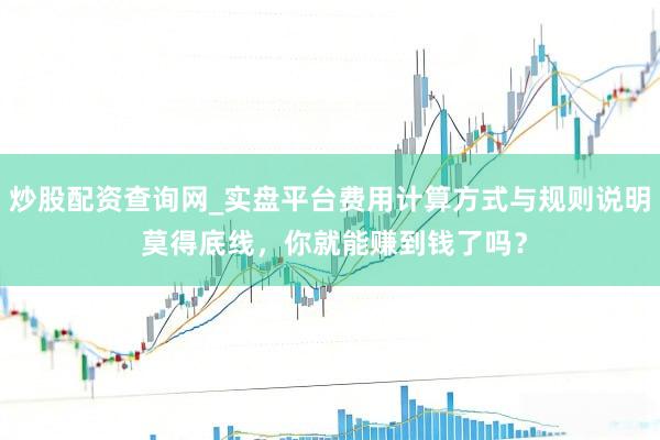 炒股配资查询网_实盘平台费用计算方式与规则说明 莫得底线，你就能赚到钱了吗？