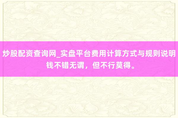 炒股配资查询网_实盘平台费用计算方式与规则说明 钱不错无谓，但不行莫得。