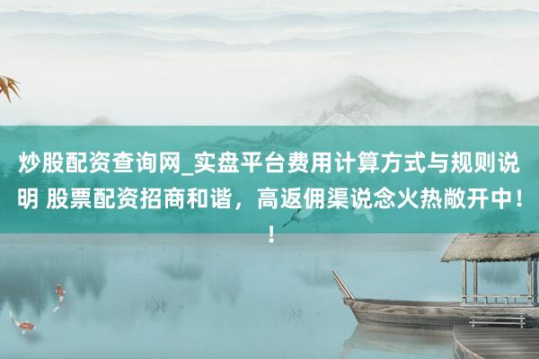 炒股配资查询网_实盘平台费用计算方式与规则说明 股票配资招商和谐，高返佣渠说念火热敞开中！
