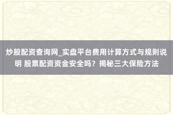 炒股配资查询网_实盘平台费用计算方式与规则说明 股票配资资金安全吗？揭秘三大保险方法