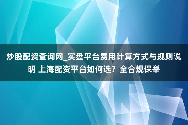 炒股配资查询网_实盘平台费用计算方式与规则说明 上海配资平台如何选？全合规保举