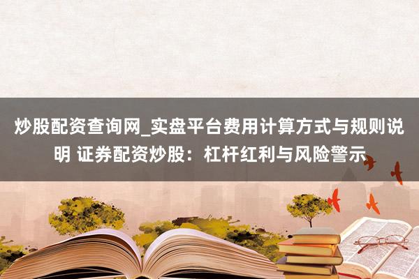 炒股配资查询网_实盘平台费用计算方式与规则说明 证券配资炒股：杠杆红利与风险警示
