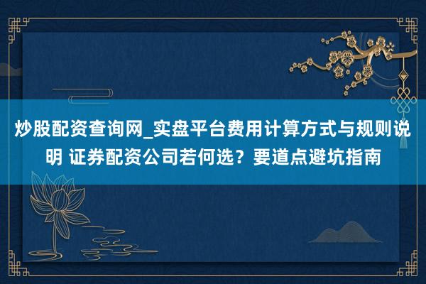 炒股配资查询网_实盘平台费用计算方式与规则说明 证券配资公司若何选？要道点避坑指南