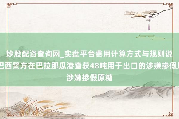 炒股配资查询网_实盘平台费用计算方式与规则说明 巴西警方在巴拉那瓜港查获48吨用于出口的涉嫌掺假原糖