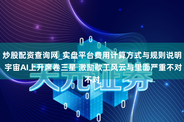 炒股配资查询网_实盘平台费用计算方式与规则说明 宇宙AI上升席卷三星 激励歇工风云与里面严重不对