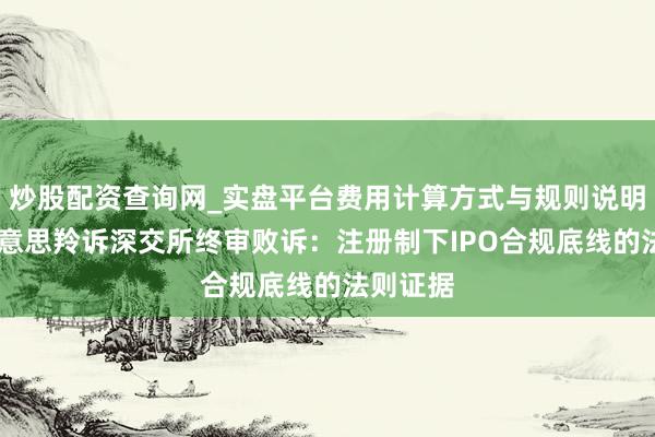 炒股配资查询网_实盘平台费用计算方式与规则说明 红星好意思羚诉深交所终审败诉：注册制下IPO合规底线的法则证据