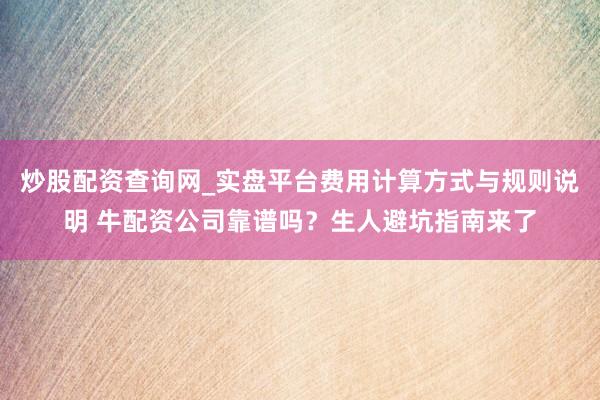 炒股配资查询网_实盘平台费用计算方式与规则说明 牛配资公司靠谱吗？生人避坑指南来了