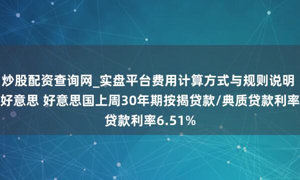 炒股配资查询网_实盘平台费用计算方式与规则说明 据房地好意思 好意思国上周30年期按揭贷款/典质贷款利率6.51%
