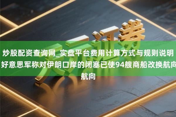 炒股配资查询网_实盘平台费用计算方式与规则说明 好意思军称对伊朗口岸的闭塞已使94艘商船改换航向
