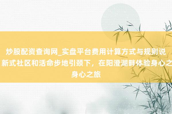 炒股配资查询网_实盘平台费用计算方式与规则说明 新式社区和活命步地引颈下，在阳澄湖畔体验身心之旅