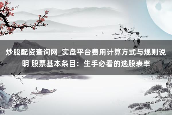 炒股配资查询网_实盘平台费用计算方式与规则说明 股票基本条目：生手必看的选股表率