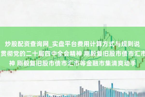 炒股配资查询网_实盘平台费用计算方式与规则说明 央行党委会议学习贯彻党的二十届四中全会精神 刚毅复旧股市债市汇市等金融市集清爽动手