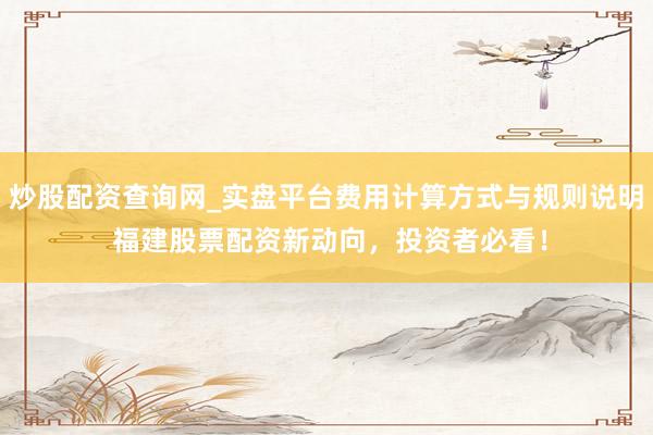 炒股配资查询网_实盘平台费用计算方式与规则说明 福建股票配资新动向，投资者必看！