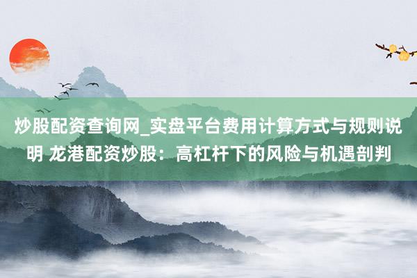 炒股配资查询网_实盘平台费用计算方式与规则说明 龙港配资炒股：高杠杆下的风险与机遇剖判