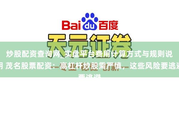炒股配资查询网_实盘平台费用计算方式与规则说明 茂名股票配资：高杠杆炒股需严慎，这些风险要逃避