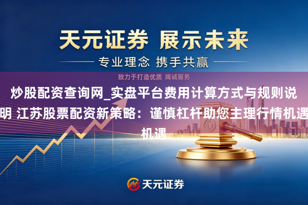 炒股配资查询网_实盘平台费用计算方式与规则说明 江苏股票配资新策略：谨慎杠杆助您主理行情机遇