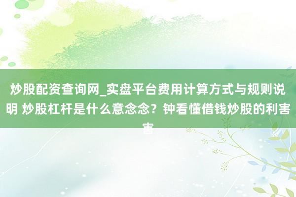 炒股配资查询网_实盘平台费用计算方式与规则说明 炒股杠杆是什么意念念？钟看懂借钱炒股的利害