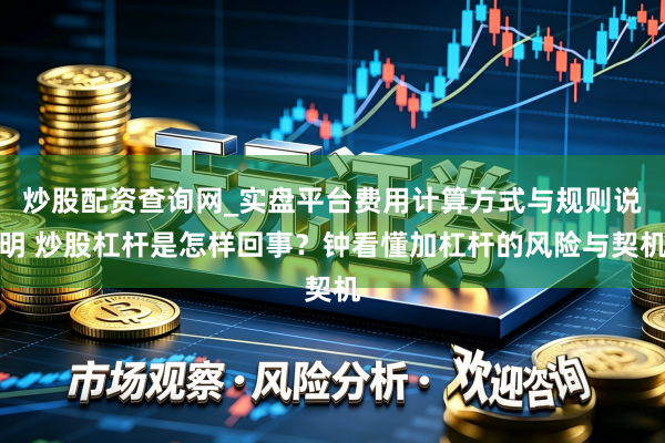 炒股配资查询网_实盘平台费用计算方式与规则说明 炒股杠杆是怎样回事？钟看懂加杠杆的风险与契机