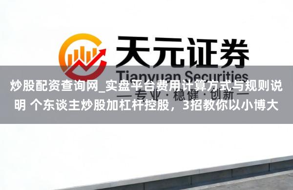 炒股配资查询网_实盘平台费用计算方式与规则说明 个东谈主炒股加杠杆控股，3招教你以小博大