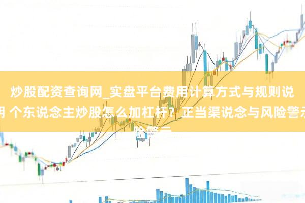 炒股配资查询网_实盘平台费用计算方式与规则说明 个东说念主炒股怎么加杠杆？正当渠说念与风险警示