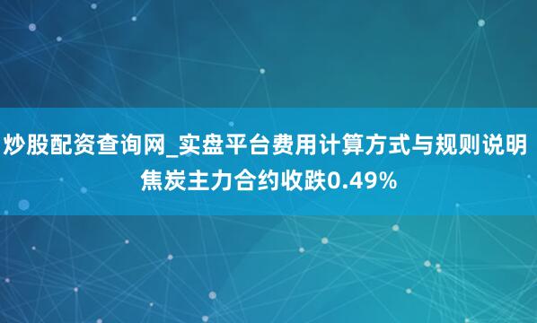 炒股配资查询网_实盘平台费用计算方式与规则说明 焦炭主力合约收跌0.49%