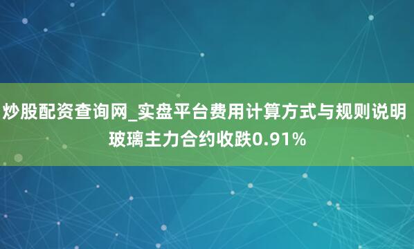 炒股配资查询网_实盘平台费用计算方式与规则说明 玻璃主力合约收跌0.91%