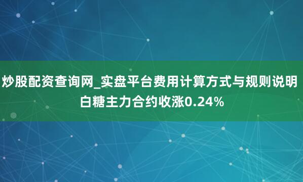 炒股配资查询网_实盘平台费用计算方式与规则说明 白糖主力合约收涨0.24%