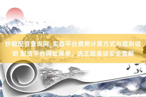 炒股配资查询网_实盘平台费用计算方式与规则说明 配资平台网址保举，选正规渠谈安全宽解