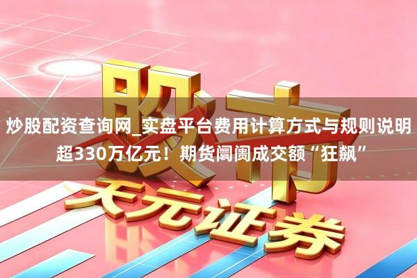 炒股配资查询网_实盘平台费用计算方式与规则说明 超330万亿元！期货阛阓成交额“狂飙”