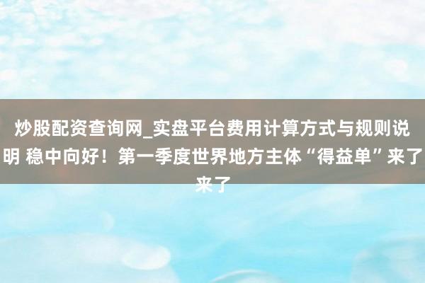 炒股配资查询网_实盘平台费用计算方式与规则说明 稳中向好！第一季度世界地方主体“得益单”来了