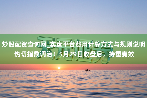 炒股配资查询网_实盘平台费用计算方式与规则说明 热切指数调治！5月29日收盘后，持重奏效