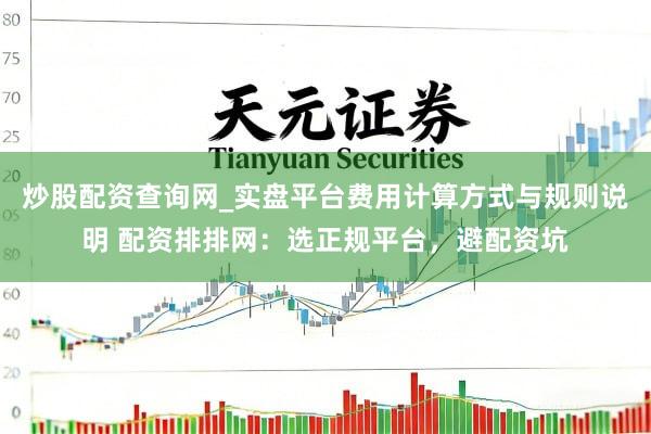 炒股配资查询网_实盘平台费用计算方式与规则说明 配资排排网：选正规平台，避配资坑
