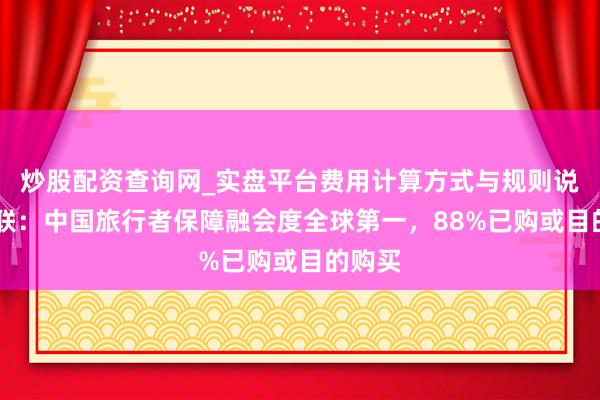 炒股配资查询网_实盘平台费用计算方式与规则说明 安联：中国旅行者保障融会度全球第一，88%已购或目的购买