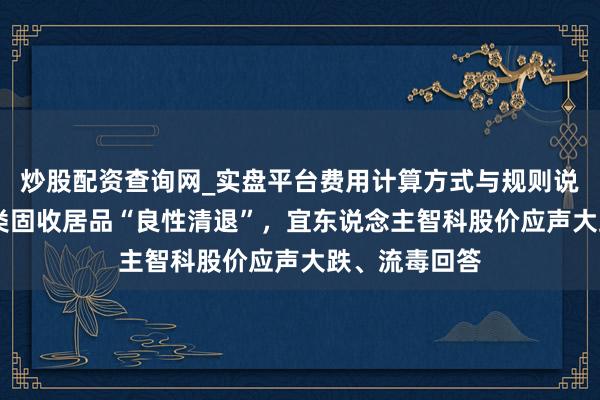 炒股配资查询网_实盘平台费用计算方式与规则说明 宜信运行类固收居品“良性清退”，宜东说念主智科股价应声大跌、流毒回答